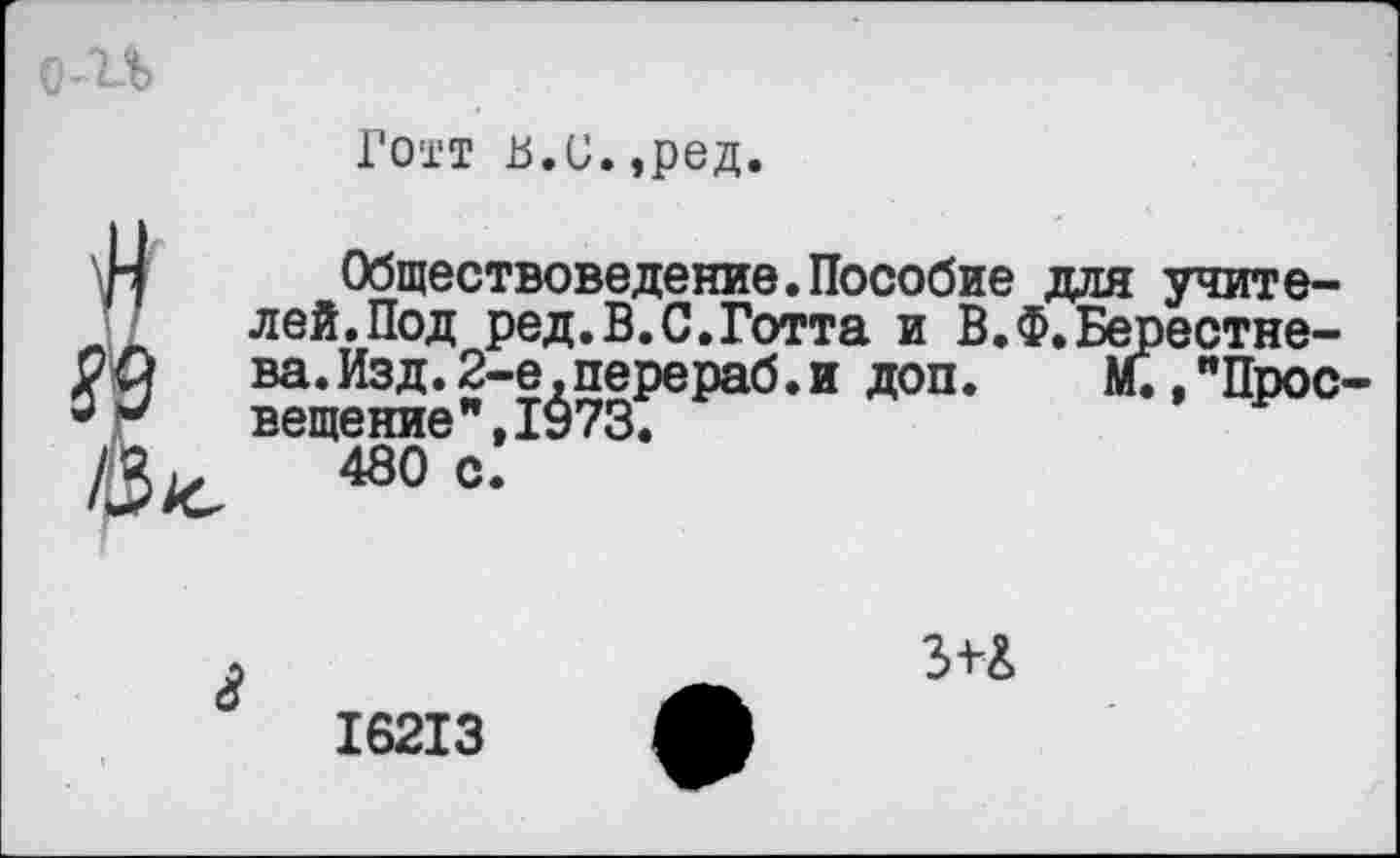 ﻿0ЛЛ>
Готт в.и.,ред.
13^
Обществоведение.Пособие для учителей. Под ред.В.С.Готта и В.Ф.Берестне-ва.Изд.2-е.перераб.и доп. М.,"Просвещение ",1973.
480 с.

16213